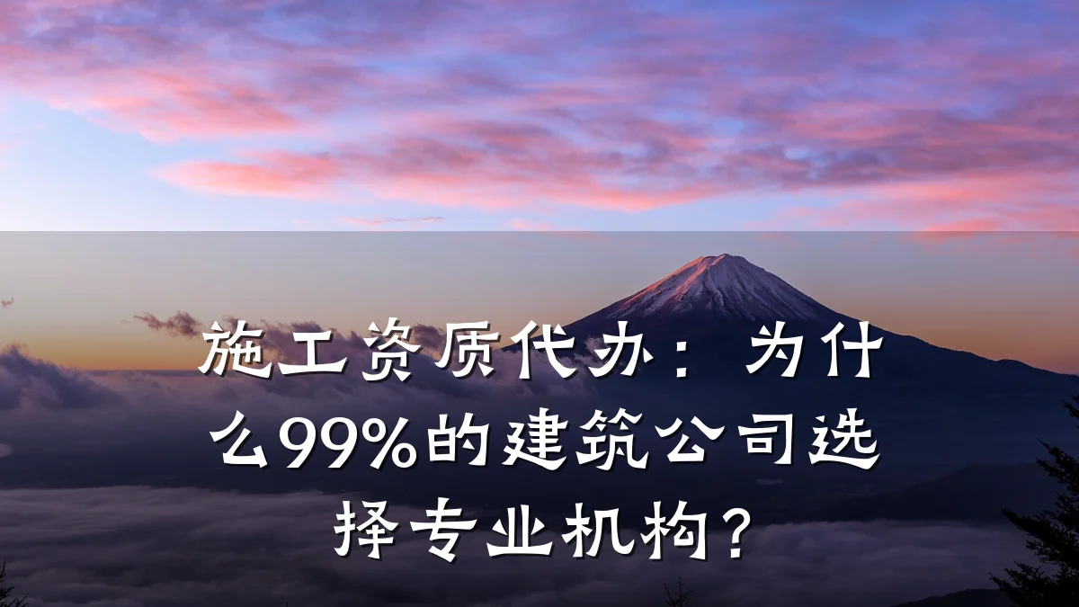 施工资质代办：为什么99%的建筑公司选择专业机构？