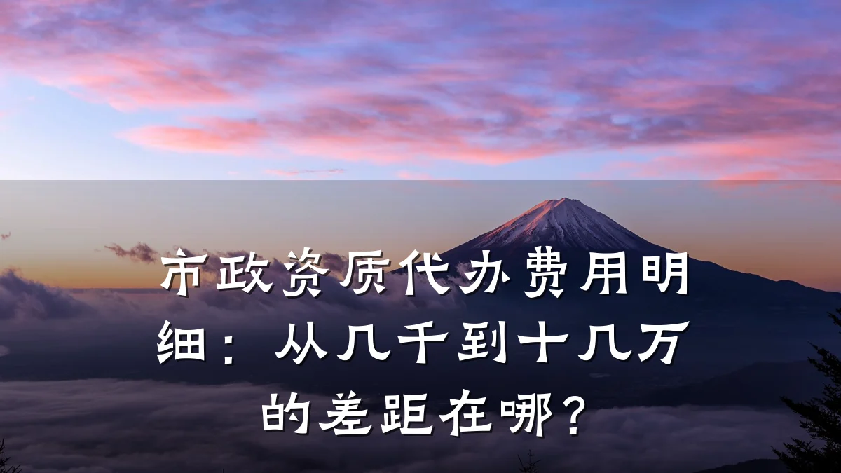 市政资质代办费用明细：从几千到十几万的差距在哪？