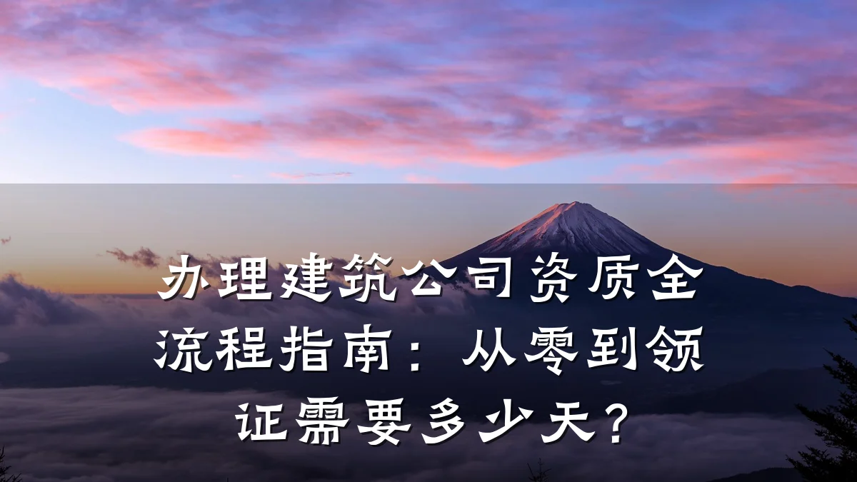 办理建筑公司资质全流程指南：从零到领证需要多少天？