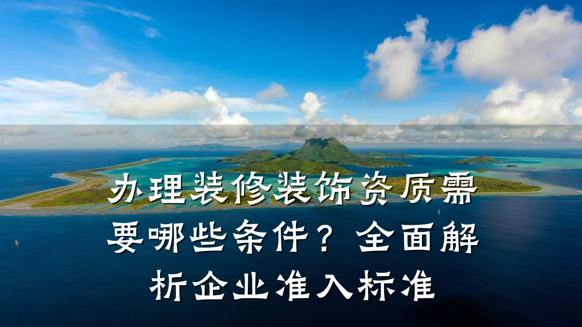 办理装修装饰资质需要哪些条件?全面解析企业准入标准