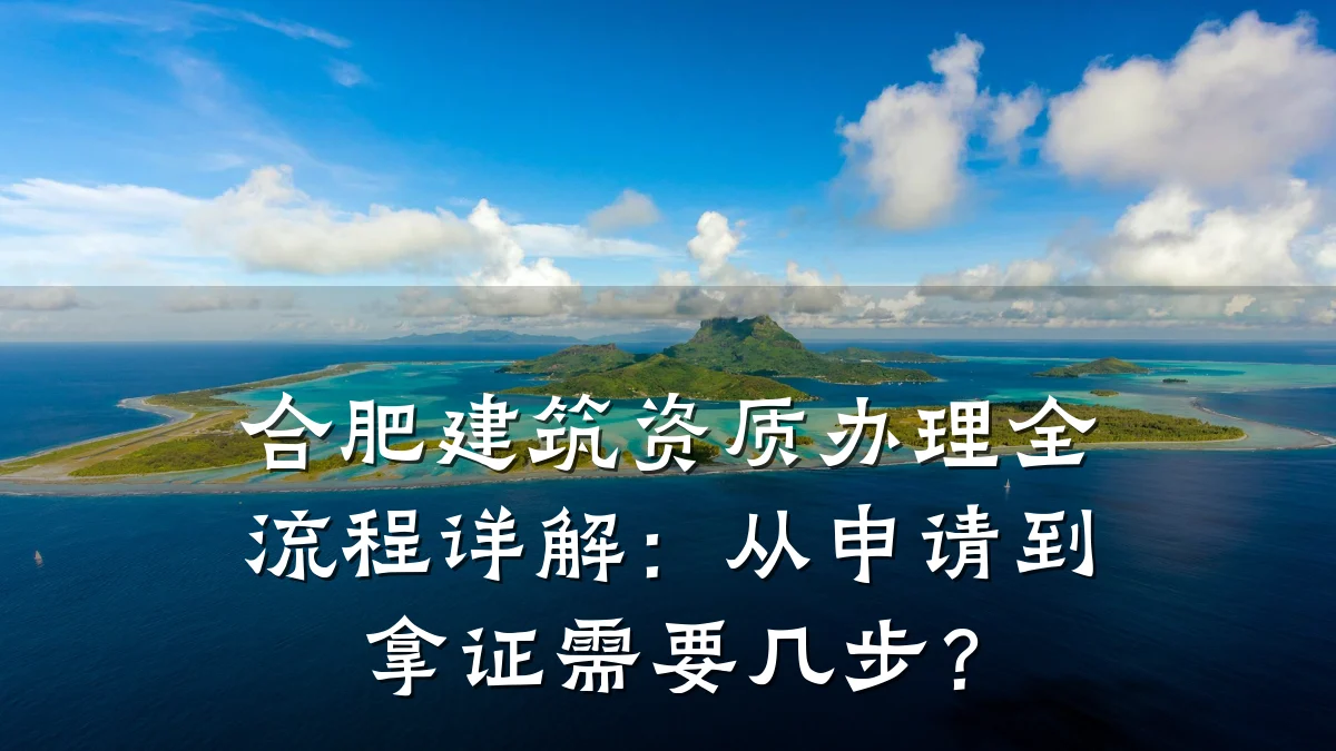 合肥建筑资质办理全流程详解：从申请到拿证需要几步？