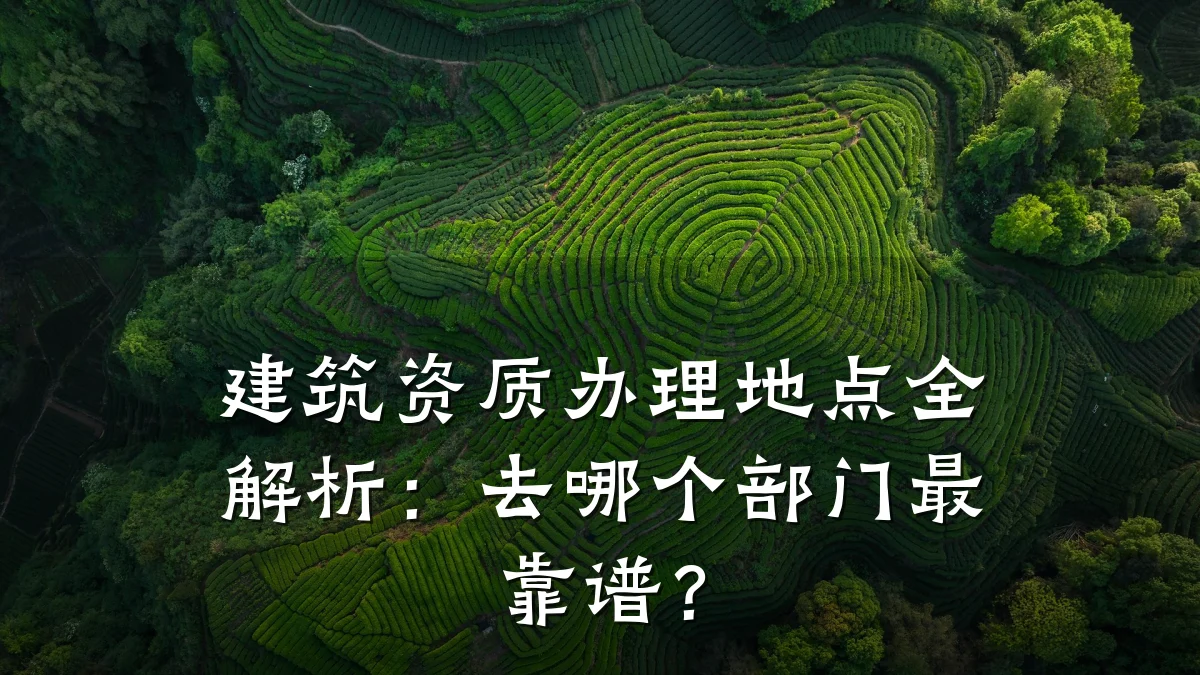 建筑资质办理地点全解析：去哪个部门最靠谱？