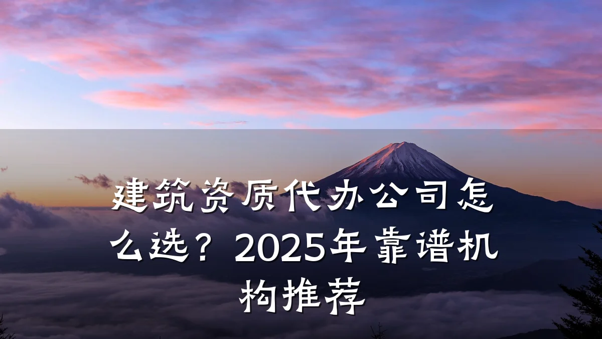 建筑资质代办公司怎么选？2025年靠谱机构推荐