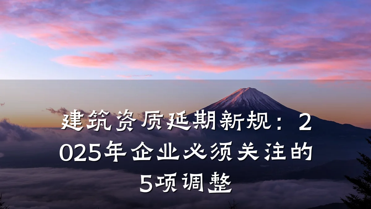 建筑资质延期新规：2025年企业必须关注的5项调整