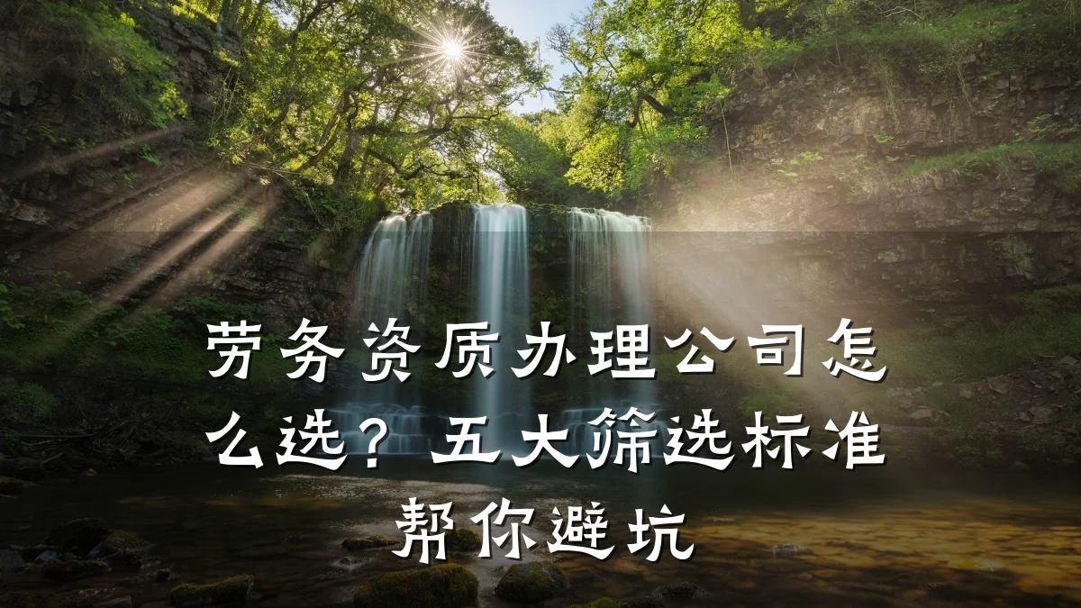 劳务资质办理公司怎么选？五大筛选标准帮你避坑