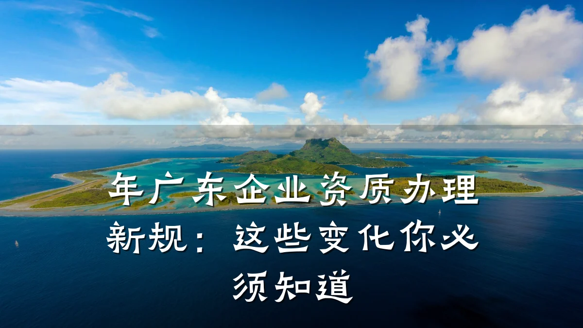 年广东企业资质办理新规：这些变化你必须知道
