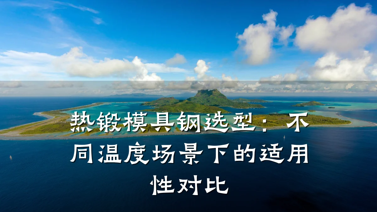 热锻模具钢选型：不同温度场景下的适用性对比