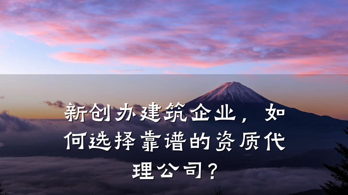 新创办建筑企业，如何选择靠谱的资质代理公司？