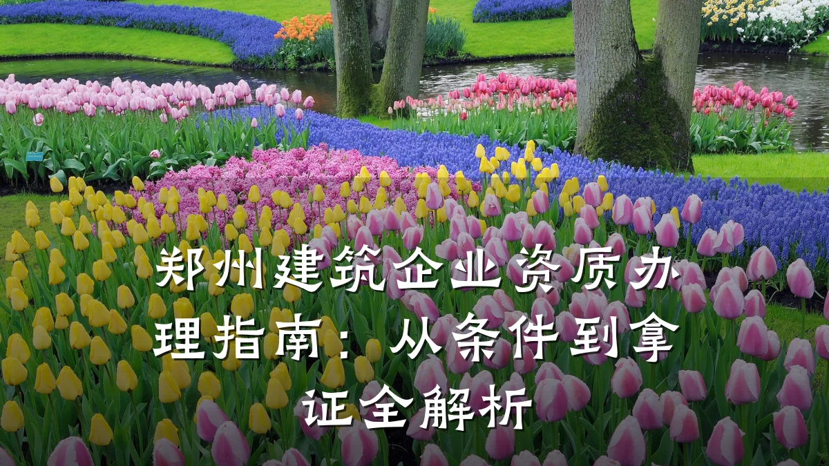 郑州建筑企业资质办理指南:从条件到拿证全解析