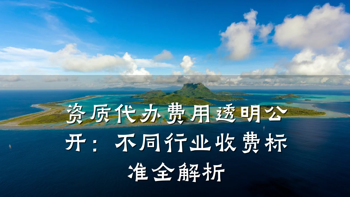资质代办费用透明公开：不同行业收费标准全解析