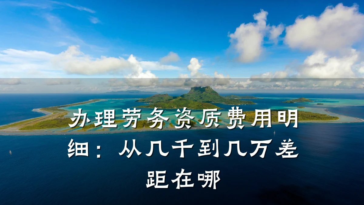 办理劳务资质费用明细:从几千到几万差距在哪