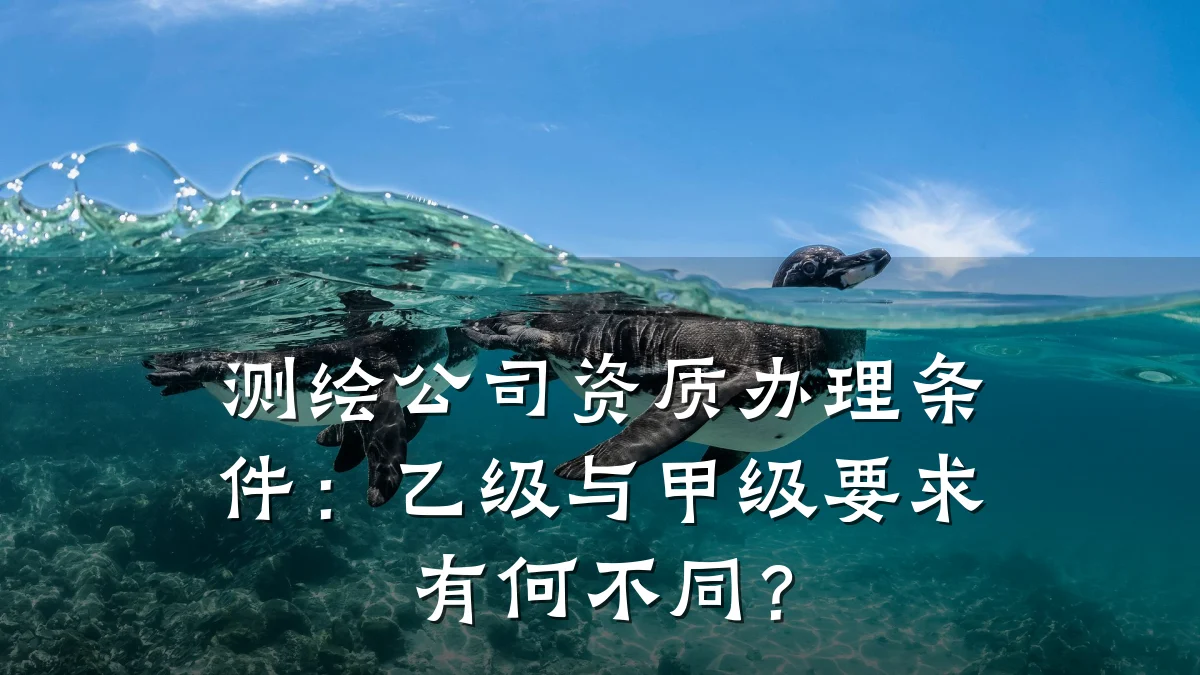 测绘公司资质办理条件：乙级与甲级要求有何不同？