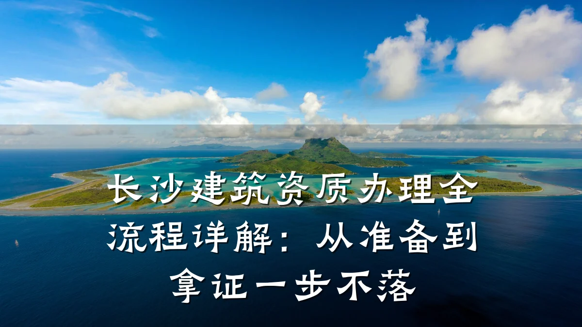 长沙建筑资质办理全流程详解：从准备到拿证一步不落