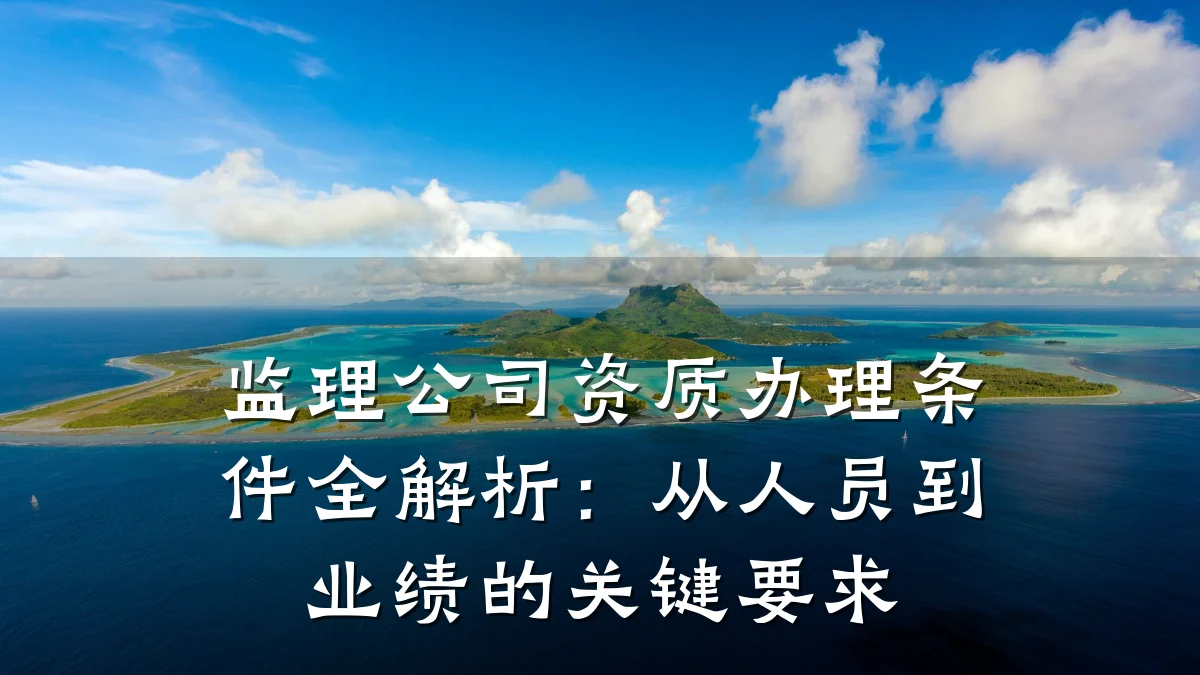 监理公司资质办理条件全解析:从人员到业绩的关键要求