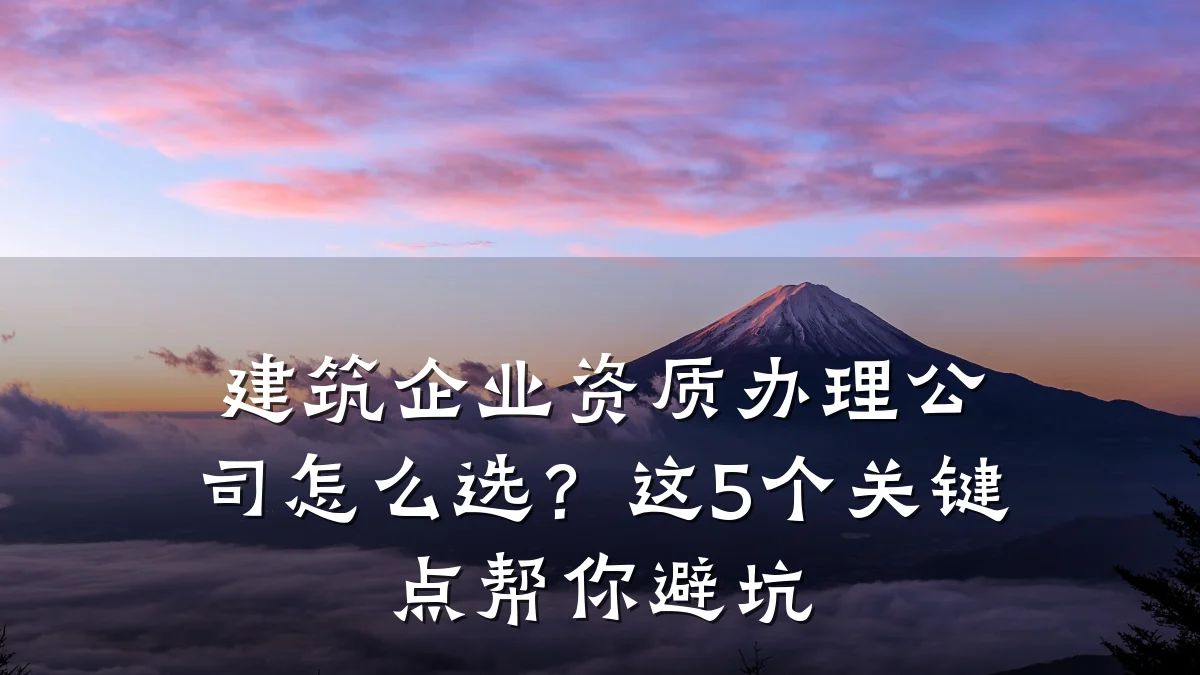 建筑企业资质办理公司怎么选?这5个关键点帮你避坑
