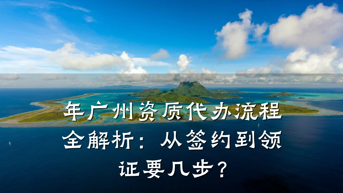 年广州资质代办流程全解析：从签约到领证要几步？
