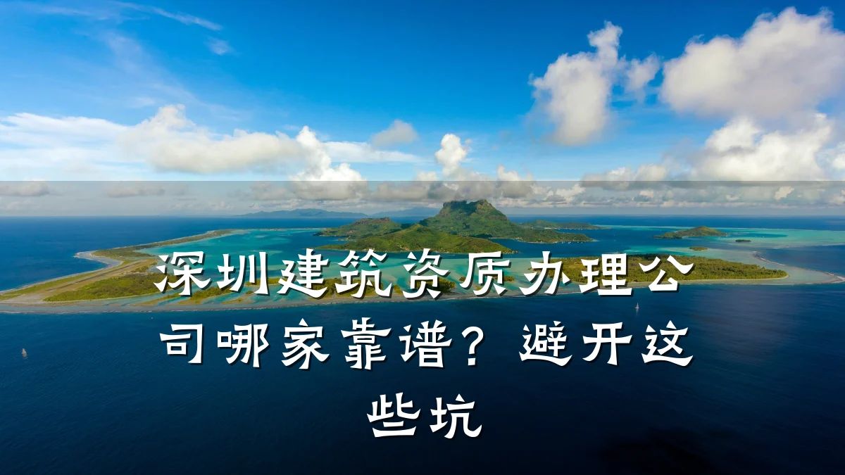 深圳建筑资质办理公司哪家靠谱？避开这些坑