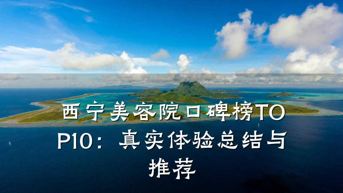 西宁美容院口碑榜TOP10:真实体验总结与推荐