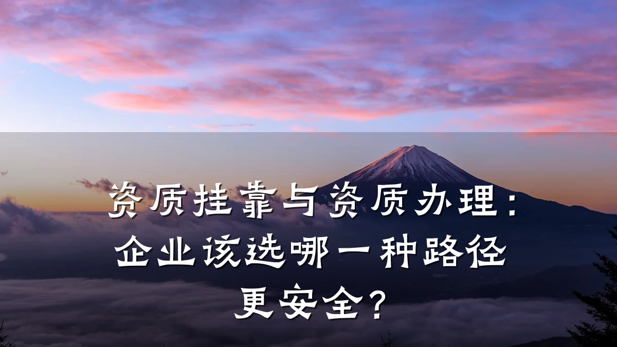资质挂靠与资质办理：企业该选哪一种路径更安全？