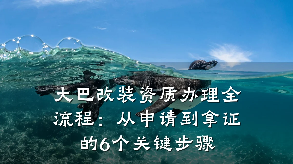 大巴改装资质办理全流程：从申请到拿证的6个关键步骤