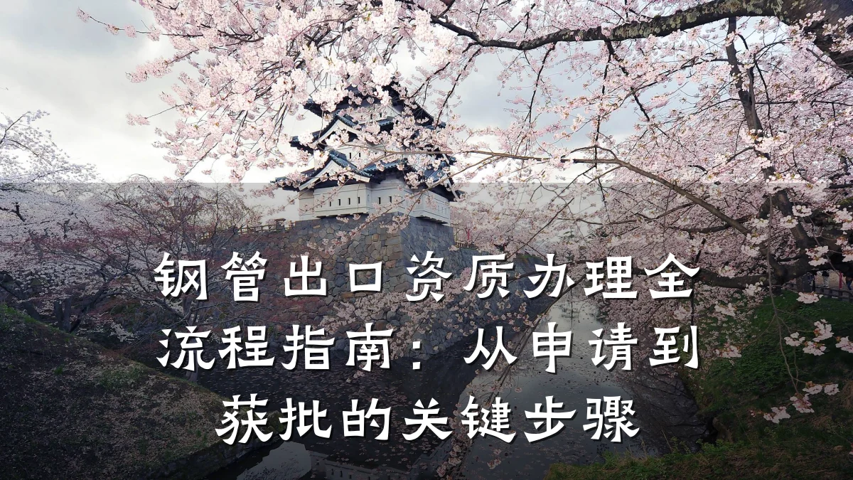 钢管出口资质办理全流程指南:从申请到获批的关键步骤