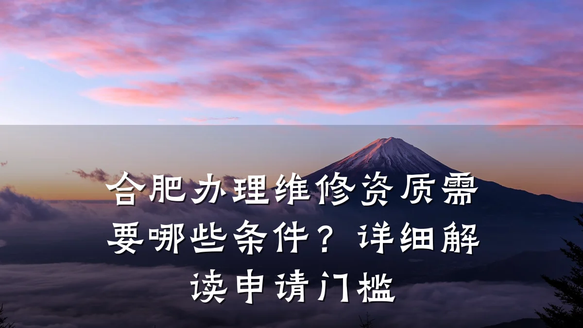 合肥办理维修资质需要哪些条件？详细解读申请门槛