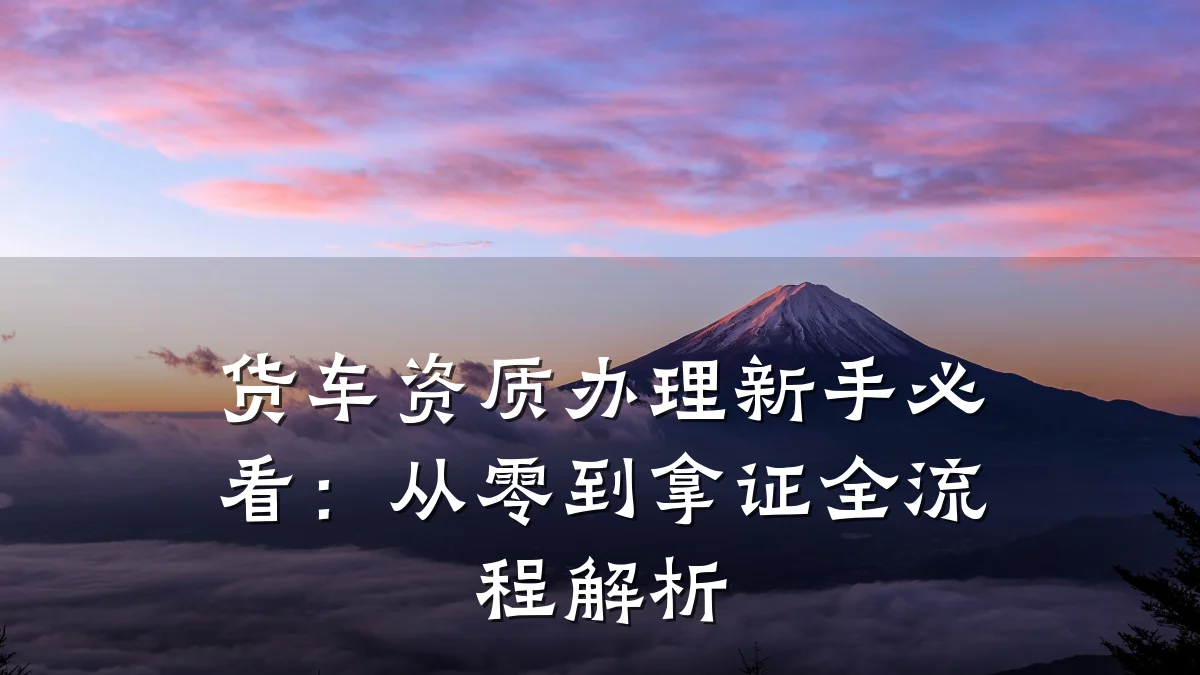 货车资质办理新手必看：从零到拿证全流程解析