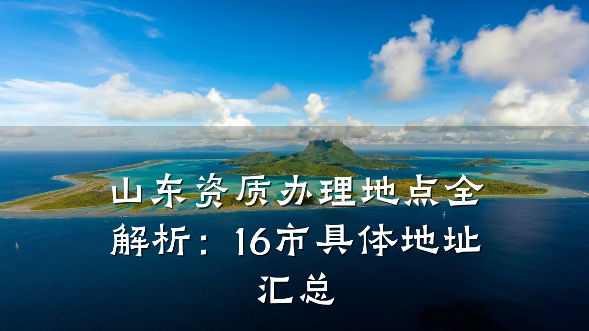 山东资质办理地点全解析：16市具体地址汇总