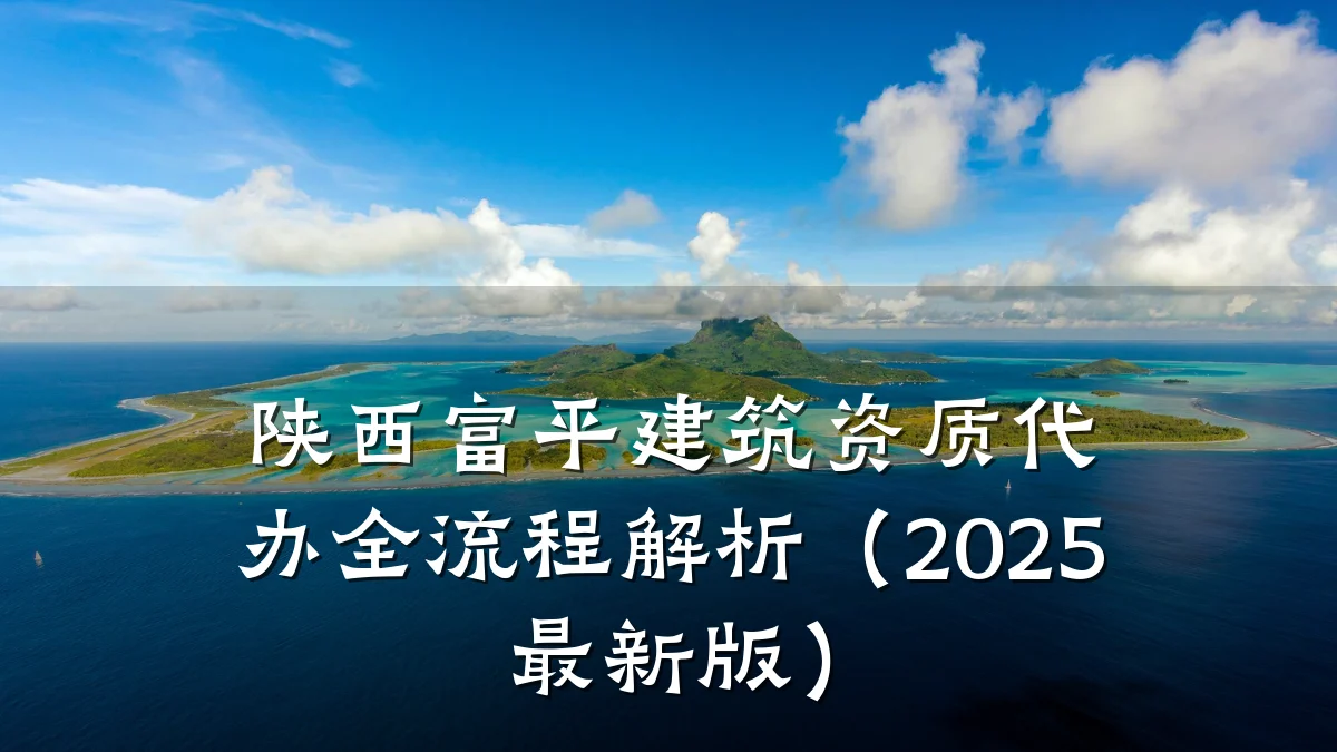 陕西富平建筑资质代办全流程解析（2025最新版）