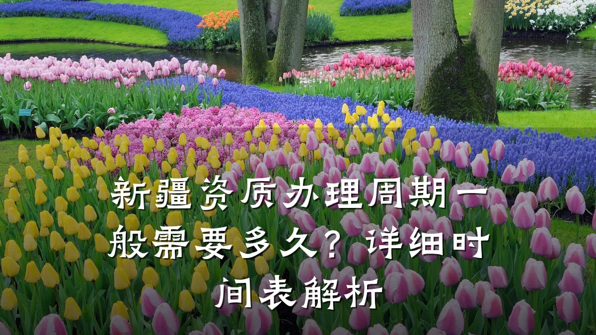 新疆资质办理周期一般需要多久？详细时间表解析
