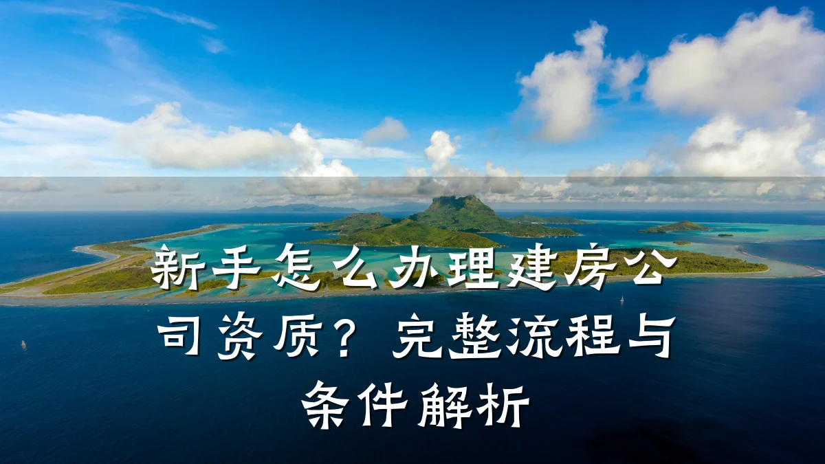 新手怎么办理建房公司资质?完整流程与条件解析