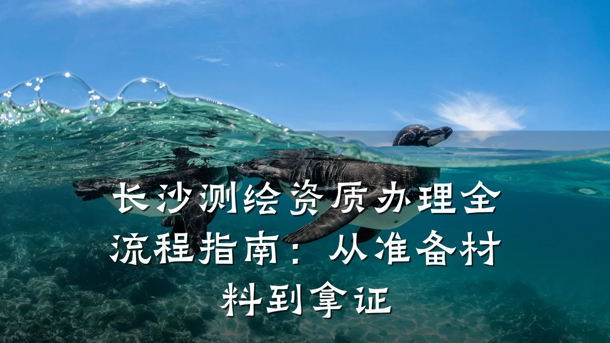 长沙测绘资质办理全流程指南：从准备材料到拿证