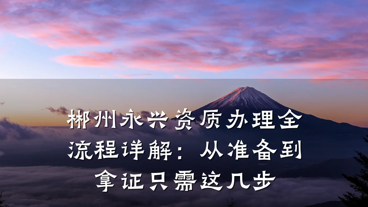 郴州永兴资质办理全流程详解：从准备到拿证只需这几步