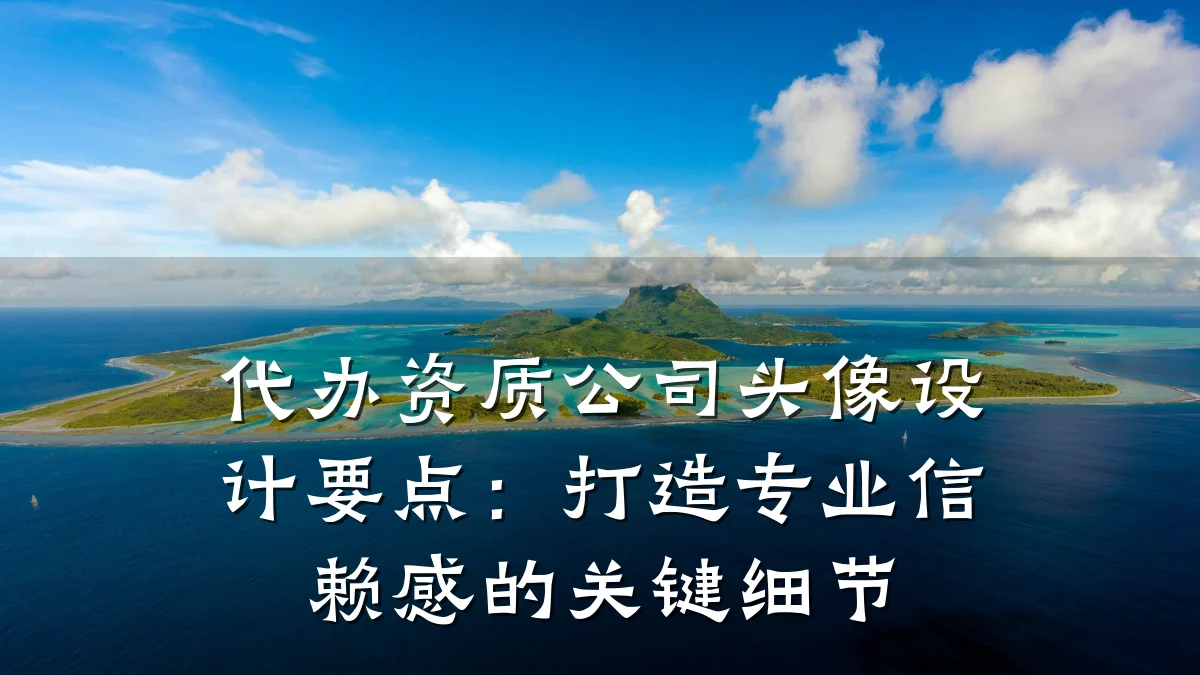 代办资质公司头像设计要点：打造专业信赖感的关键细节