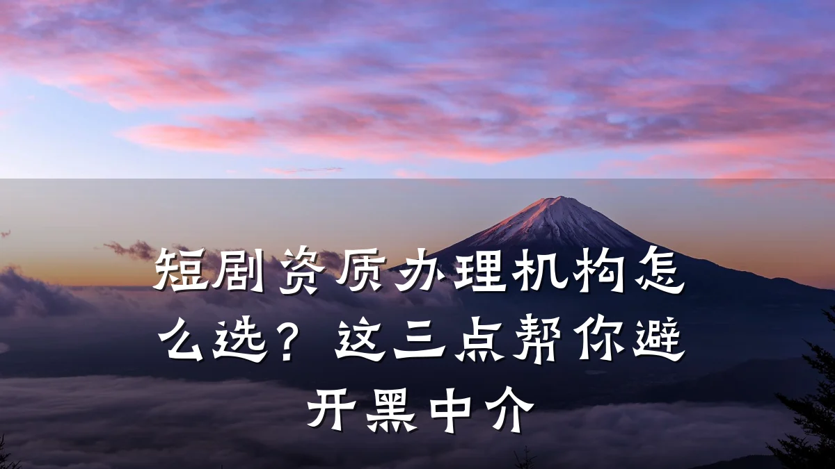 短剧资质办理机构怎么选？这三点帮你避开黑中介