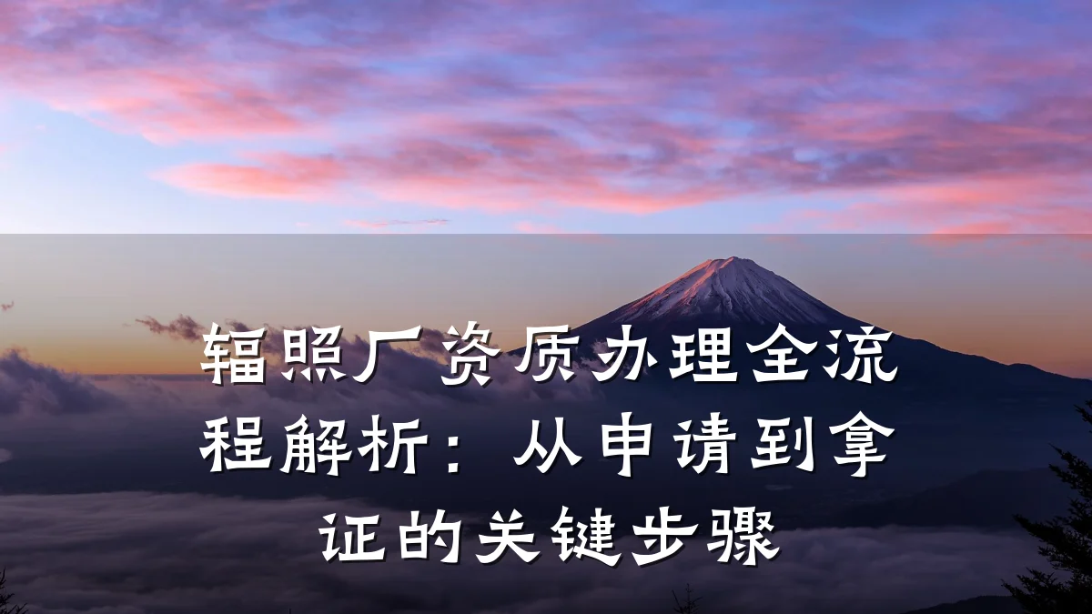 辐照厂资质办理全流程解析：从申请到拿证的关键步骤