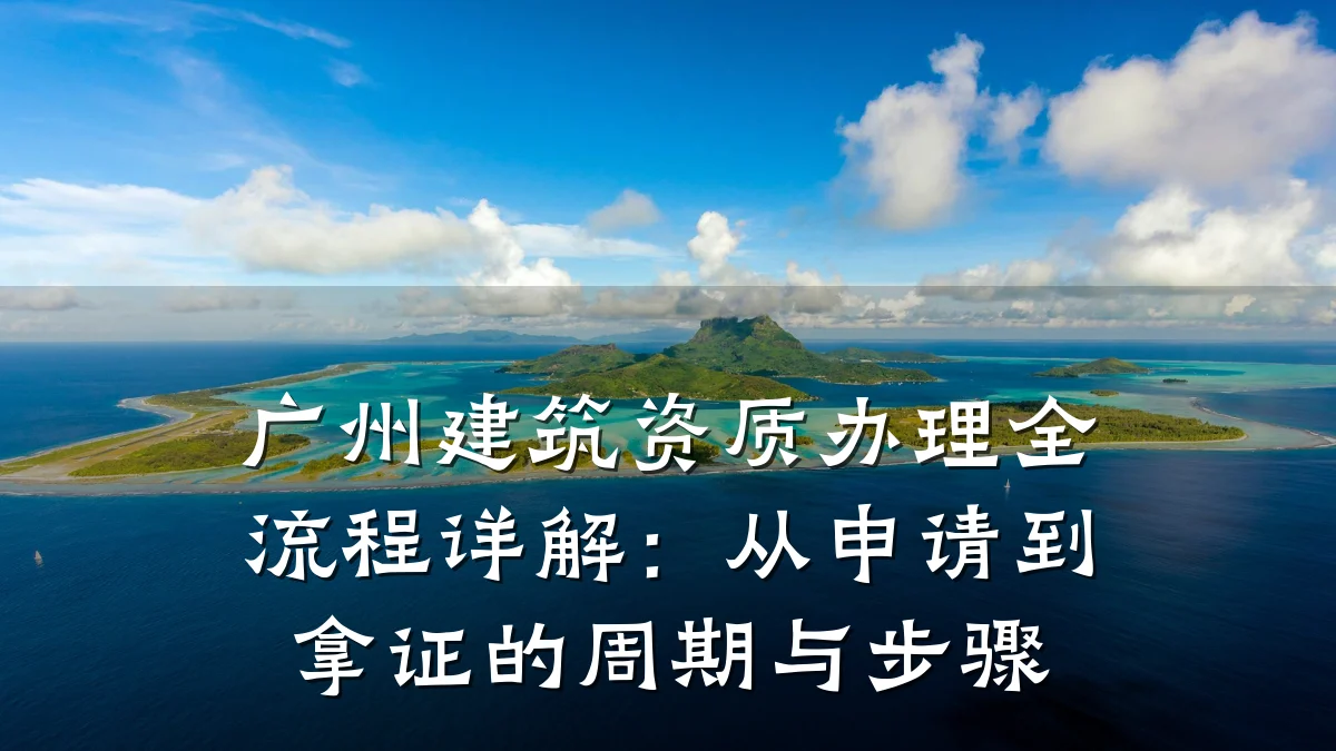 广州建筑资质办理全流程详解:从申请到拿证的周期与步骤