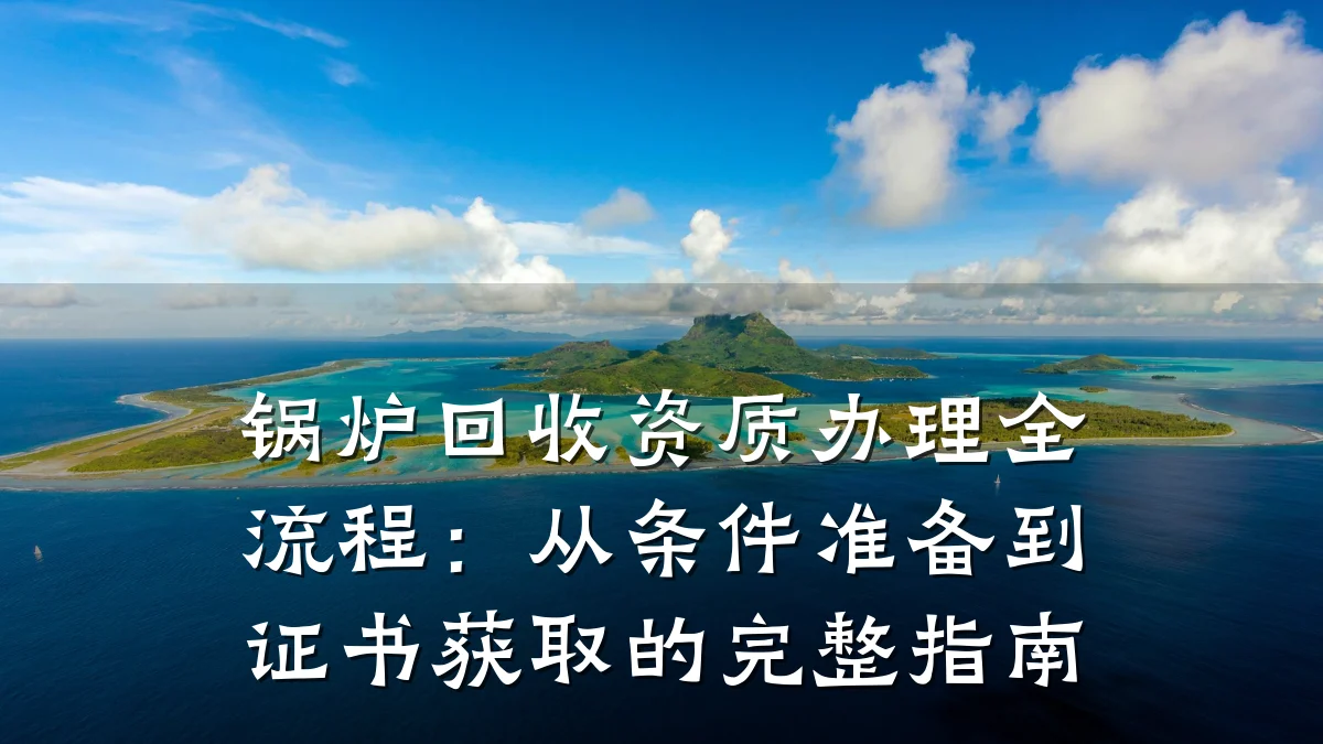 锅炉回收资质办理全流程:从条件准备到证书获取的完整指南