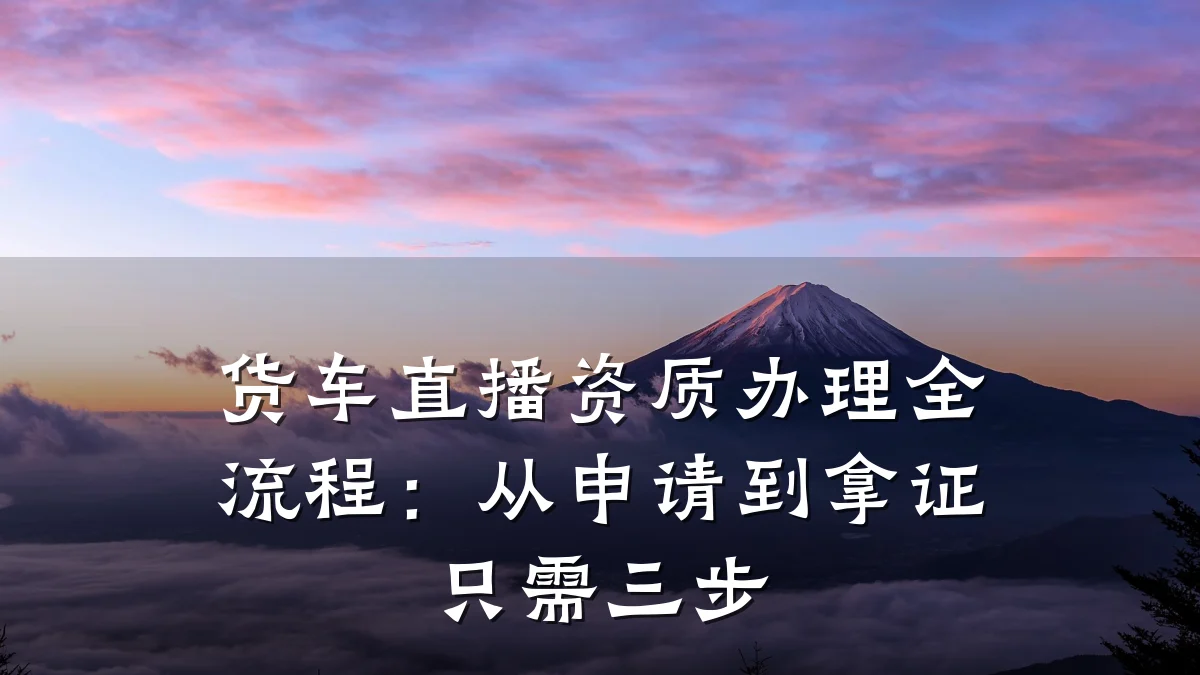 货车直播资质办理全流程:从申请到拿证只需三步