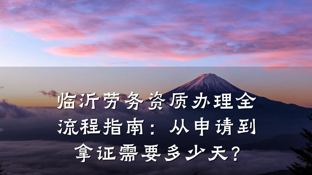 临沂劳务资质办理全流程指南:从申请到拿证需要多少天?