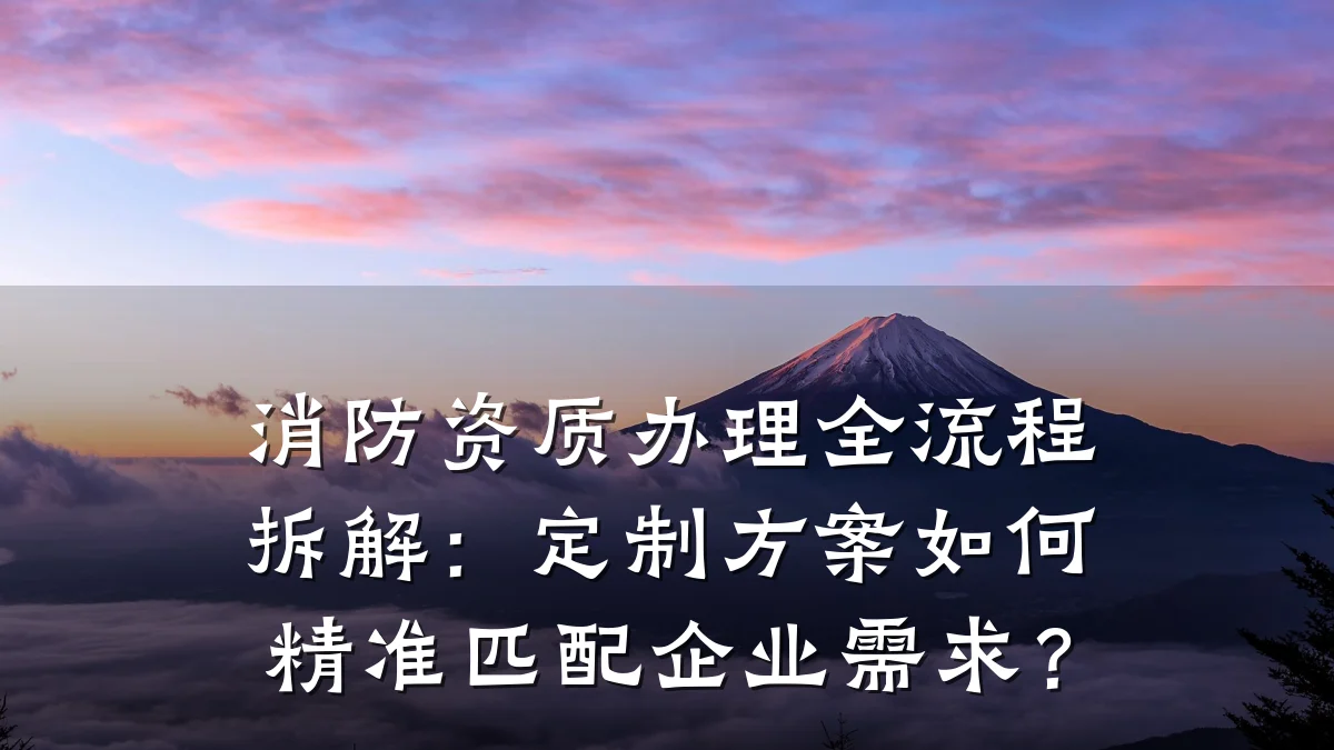 消防资质办理全流程拆解：定制方案如何精准匹配企业需求？