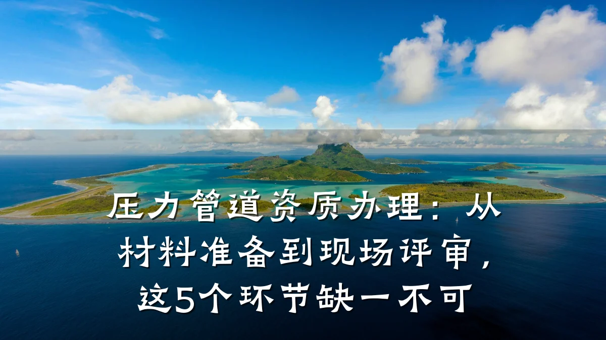 压力管道资质办理：从材料准备到现场评审，这5个环节缺一不可