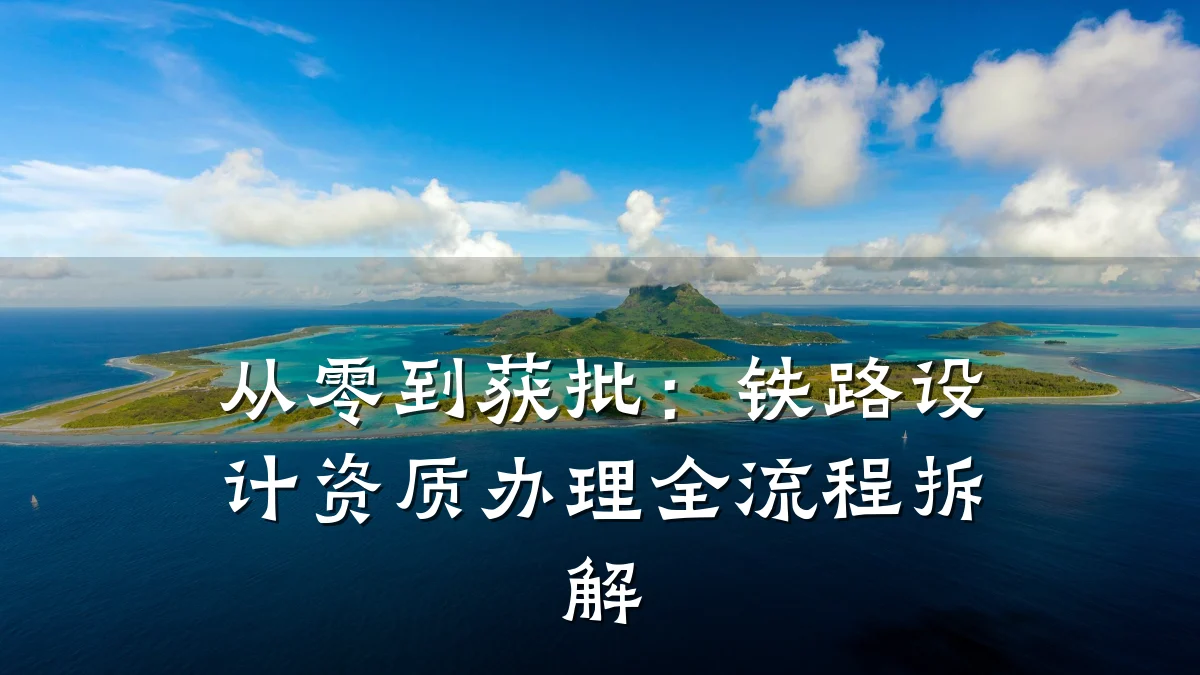 从零到获批：铁路设计资质办理全流程拆解