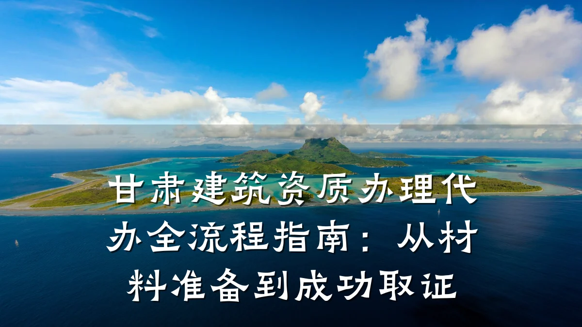 甘肃建筑资质办理代办全流程指南:从材料准备到成功取证