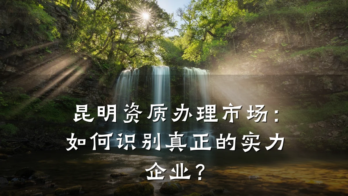 昆明资质办理市场：如何识别真正的实力企业？