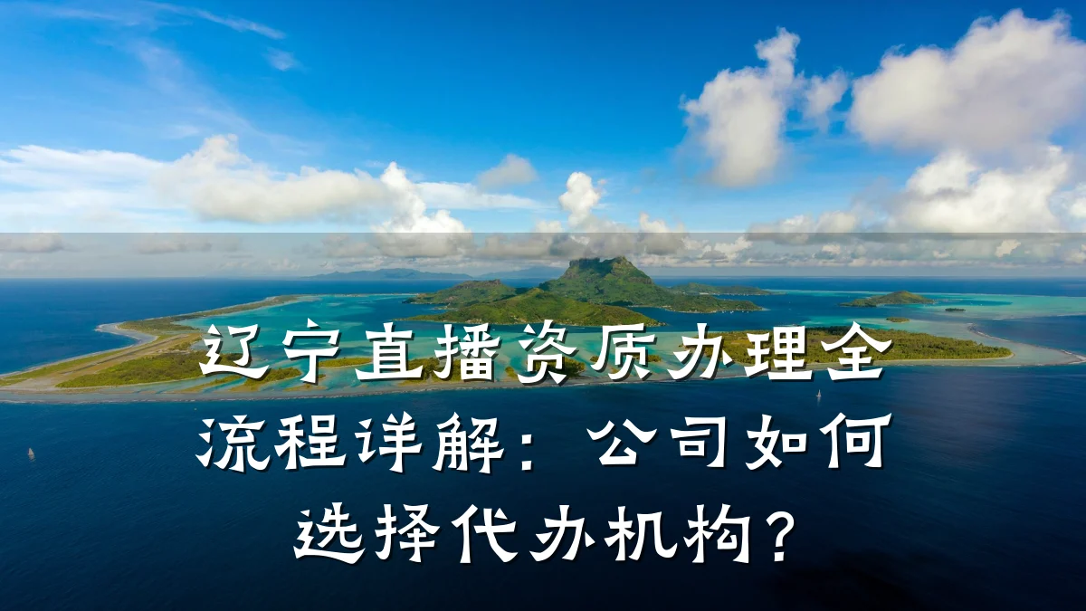 辽宁直播资质办理全流程详解:公司如何选择代办机构?