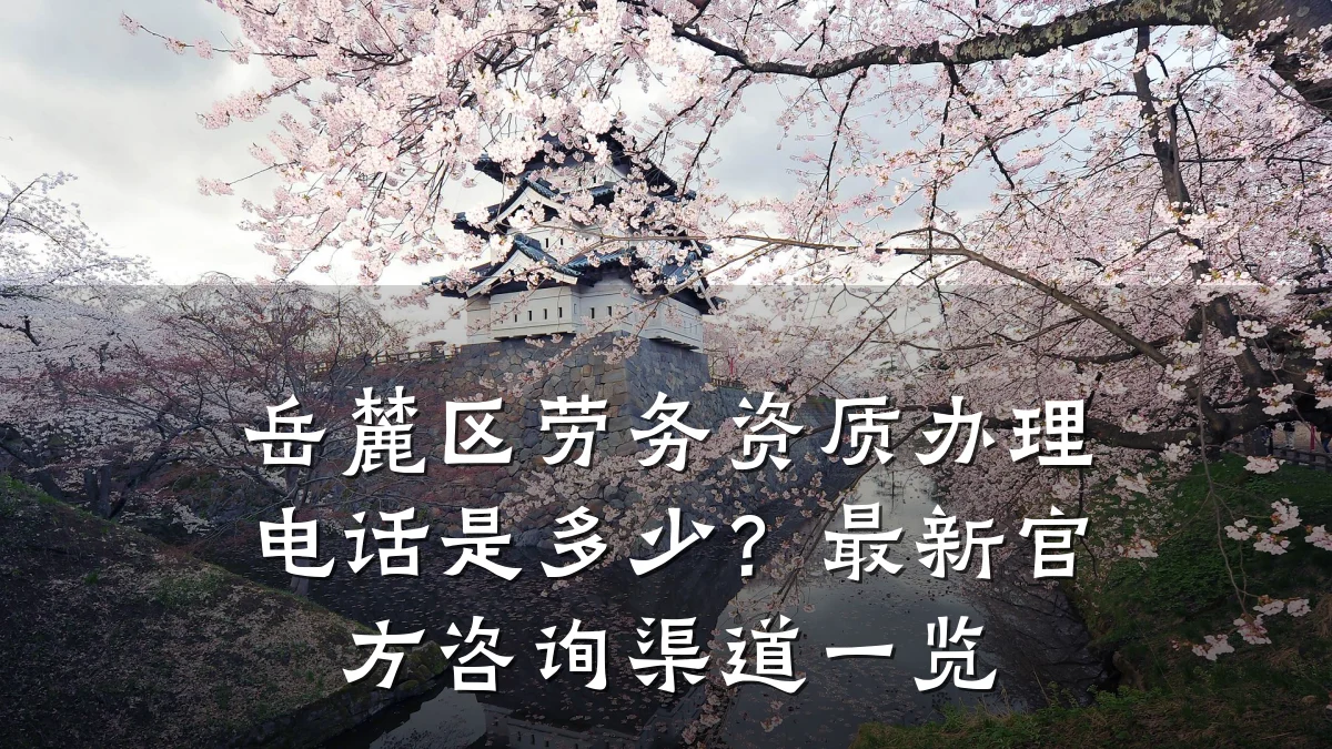 岳麓区劳务资质办理电话是多少?最新官方咨询渠道一览