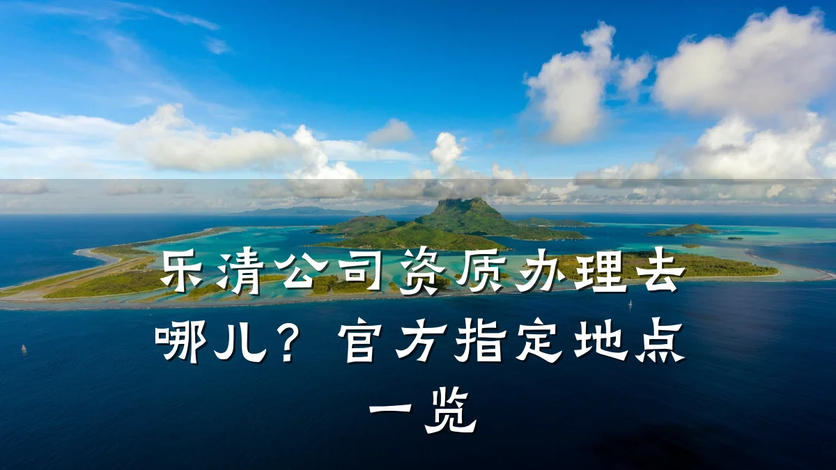 乐清公司资质办理去哪儿？官方指定地点一览