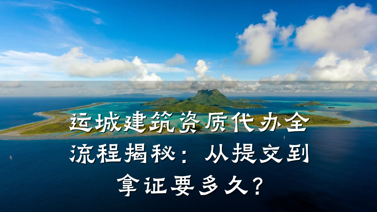 运城建筑资质代办全流程揭秘:从提交到拿证要多久?