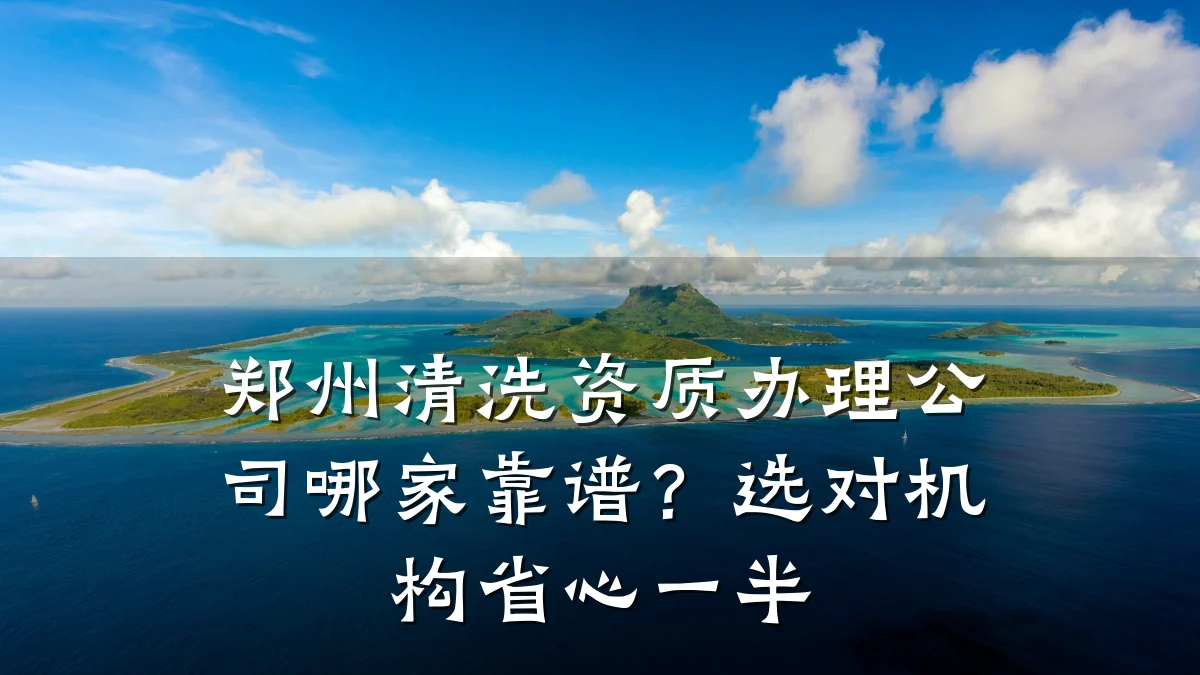 郑州清洗资质办理公司哪家靠谱？选对机构省心一半
